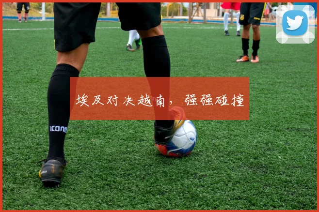 埃及对决越南，强强碰撞