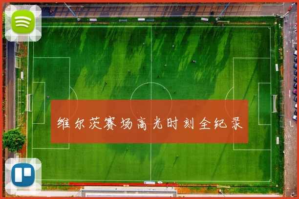 维尔茨赛场高光时刻全纪录
