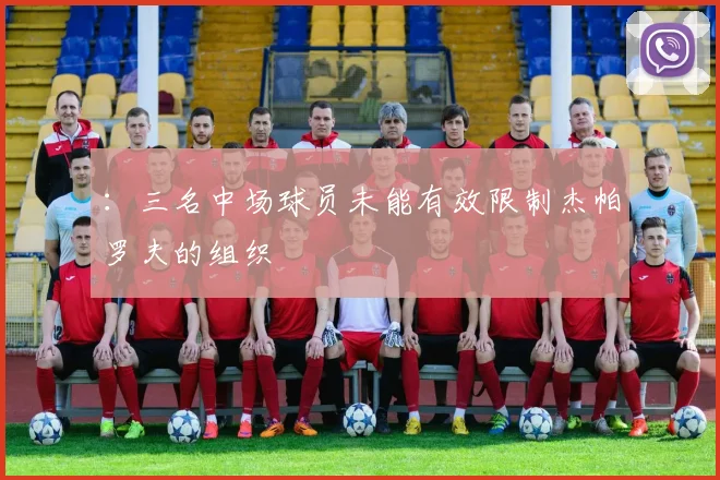 ：三名中场球员未能有效限制杰帕罗夫的组织
