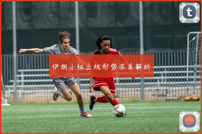 伊朗小组出线形势深度解析