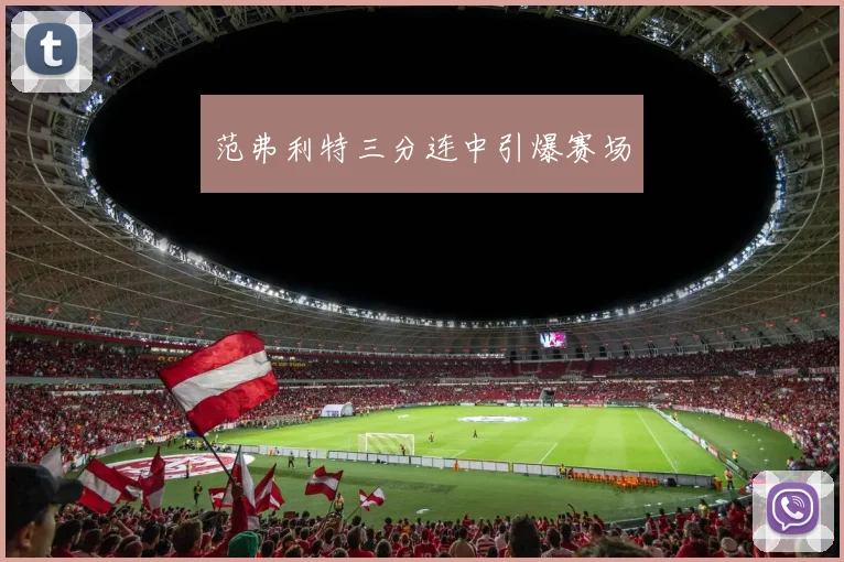 范弗利特三分连中引爆赛场