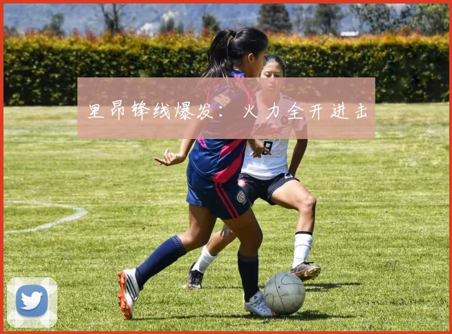 里昂锋线爆发：火力全开进击