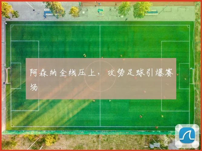 阿森纳全线压上，攻势足球引爆赛场