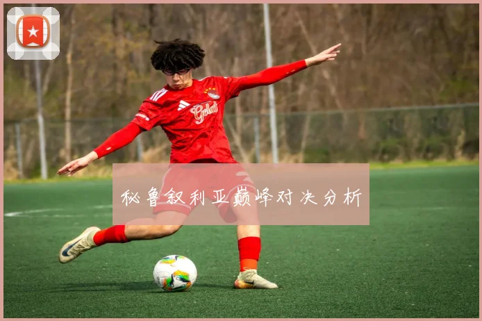 秘鲁叙利亚巅峰对决分析