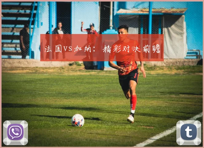 法国vs加纳：精彩对决前瞻