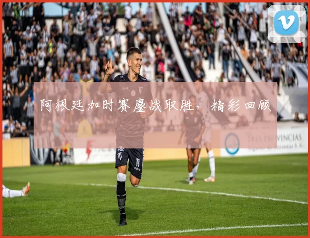 阿根廷加时赛鏖战取胜，精彩回顾