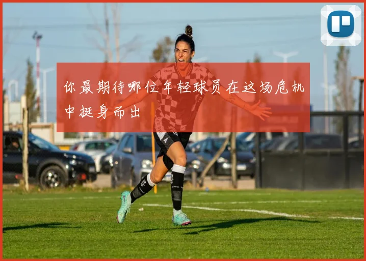 你最期待哪位年轻球员在这场危机中挺身而出
