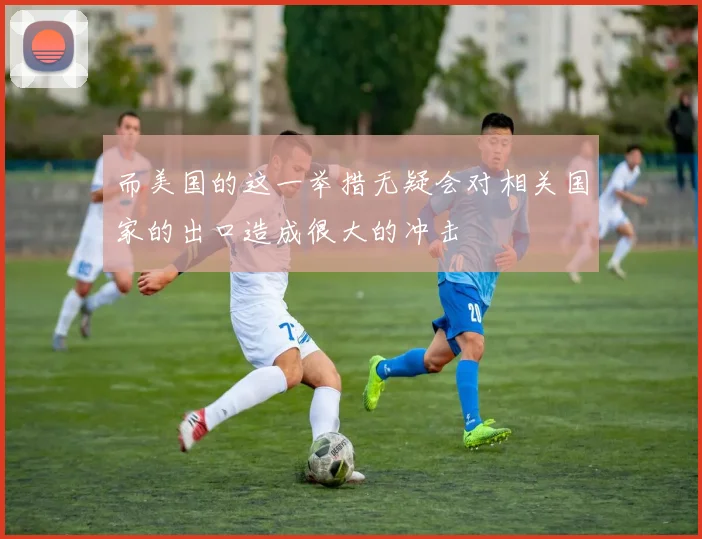而美国的这一举措无疑会对相关国家的出口造成很大的冲击