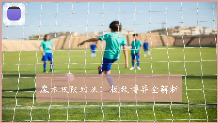 魔术攻防对决：极致博弈全解析