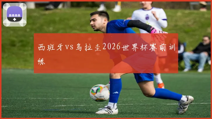 西班牙vs乌拉圭2026世界杯赛前训练