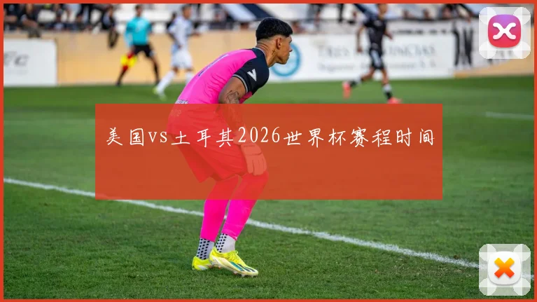 美国vs土耳其2026世界杯赛程时间