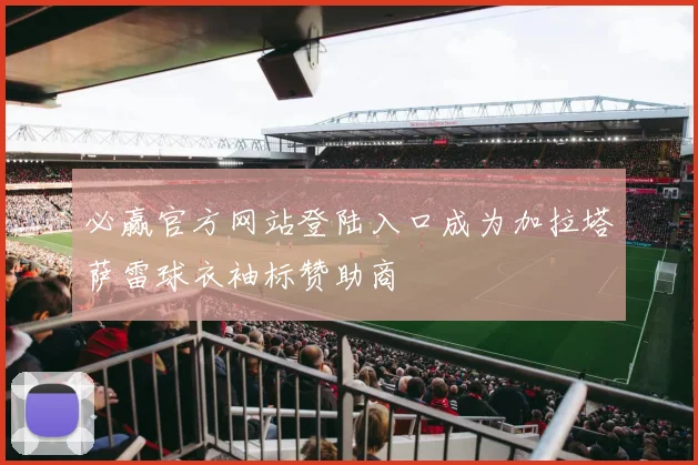 必赢官方网站登陆入口成为加拉塔萨雷球衣袖标赞助商