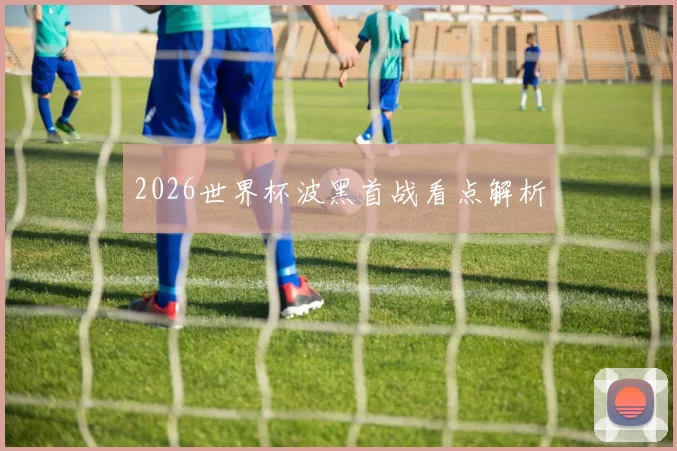 2026世界杯波黑首战看点解析