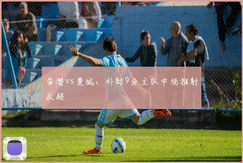 黄潜vs曼城，补时9分主队中场推射反超