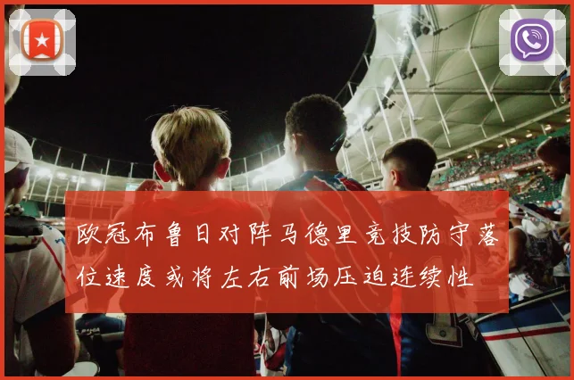 欧冠布鲁日对阵马德里竞技防守落位速度或将左右前场压迫连续性