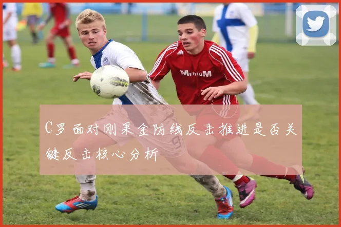 C罗面对刚果金防线反击推进是否关键反击核心分析