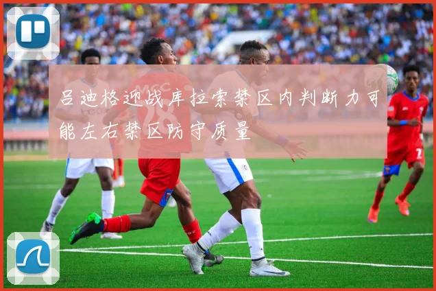 吕迪格迎战库拉索禁区内判断力可能左右禁区防守质量