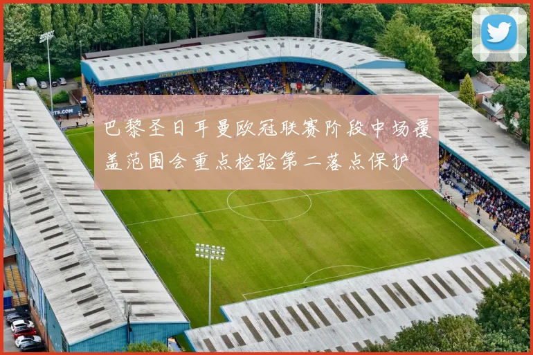 巴黎圣日耳曼欧冠联赛阶段中场覆盖范围会重点检验第二落点保护