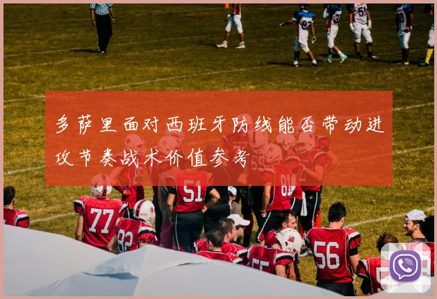 多萨里面对西班牙防线能否带动进攻节奏战术价值参考
