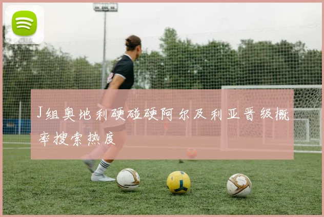 J组奥地利硬碰硬阿尔及利亚晋级概率搜索热度