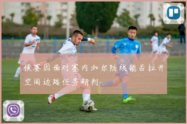 侯赛因面对塞内加尔防线能否拉开空间边路任务研判