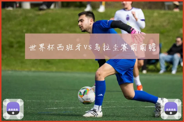 世界杯西班牙vs乌拉圭赛前前瞻