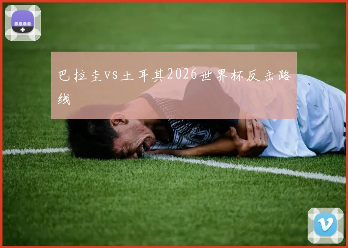 巴拉圭vs土耳其2026世界杯反击路线