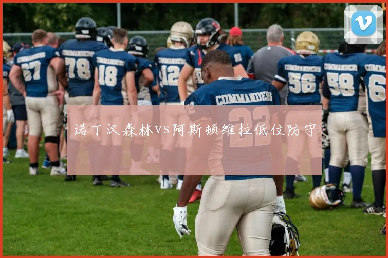 诺丁汉森林vs阿斯顿维拉低位防守