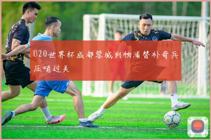 U20世界杯成都蓉城利物浦替补奇兵压哨过关