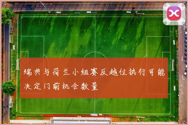 瑞典与荷兰小组赛反越位执行可能决定门前机会数量
