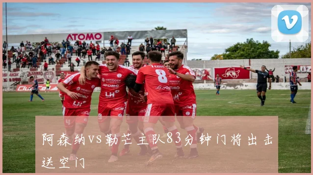 阿森纳vs勒芒主队83分钟门将出击送空门