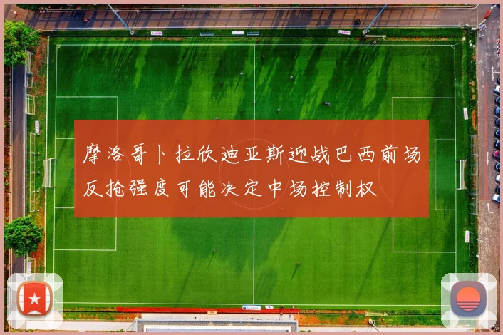 摩洛哥卜拉欣迪亚斯迎战巴西前场反抢强度可能决定中场控制权