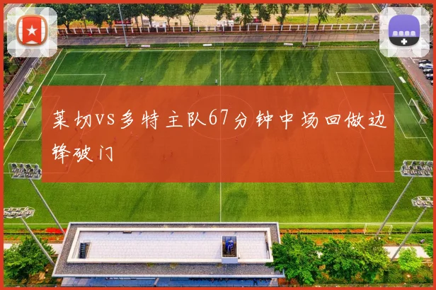 莱切vs多特主队67分钟中场回做边锋破门