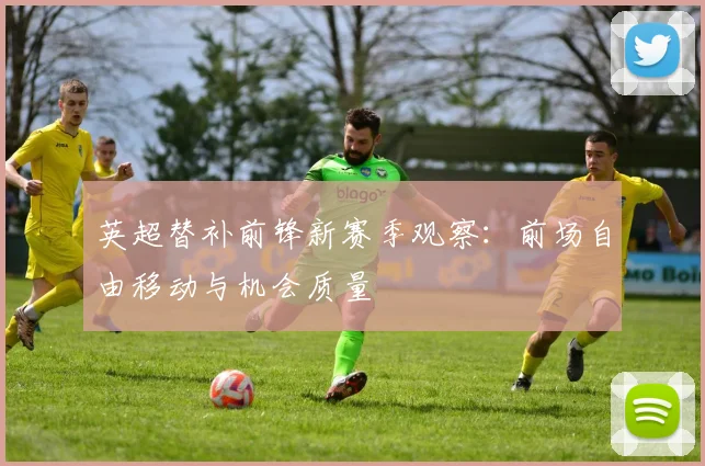 英超替补前锋新赛季观察：前场自由移动与机会质量
