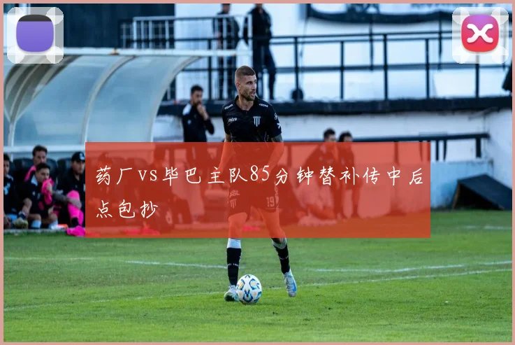 药厂vs毕巴主队85分钟替补传中后点包抄