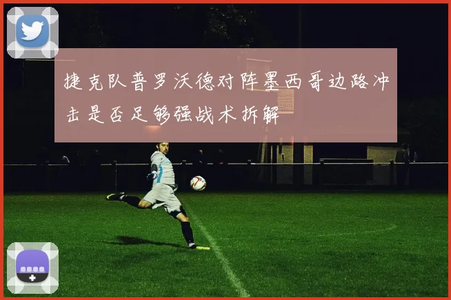 捷克队普罗沃德对阵墨西哥边路冲击是否足够强战术拆解